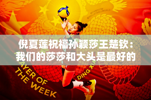倪夏莲祝福孙颖莎王楚钦：我们的莎莎和大头是最好的 希望他们能够顺利夺得混双比赛的金牌