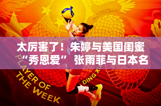 太厉害了！朱婷与美国闺蜜“秀恩爱” 张雨菲与日本名将互赠徽章