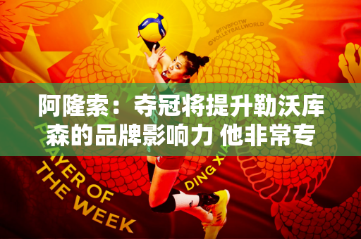 阿隆索：夺冠将提升勒沃库森的品牌影响力 他非常专业并且专注于他的工作