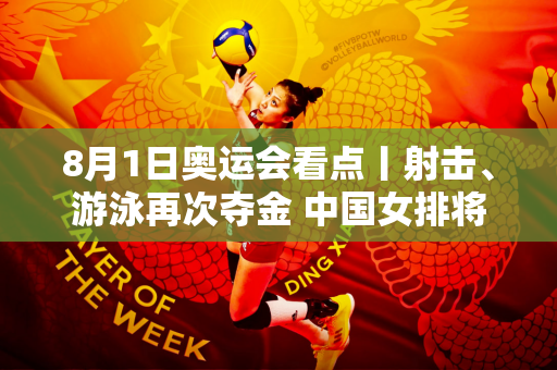 8月1日奥运会看点丨射击、游泳再次夺金 中国女排将迎战东道主法国女排