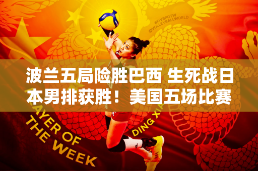 波兰五局险胜巴西 生死战日本男排获胜！美国五场比赛险胜塞尔维亚！