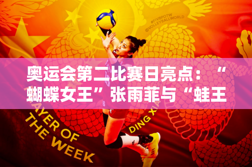奥运会第二比赛日亮点：“蝴蝶女王”张雨菲与“蛙王”秦海洋争夺金牌 中国女篮首秀