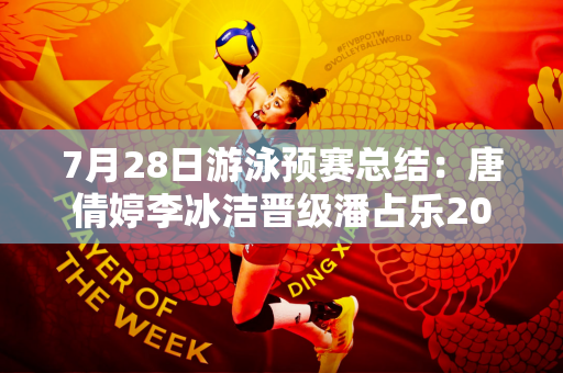 7月28日游泳预赛总结：唐倩婷李冰洁晋级潘占乐200自停预赛