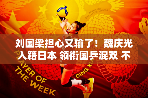 刘国梁担心又输了！魏庆光入籍日本 领衔国乒混双 不禁暗笑