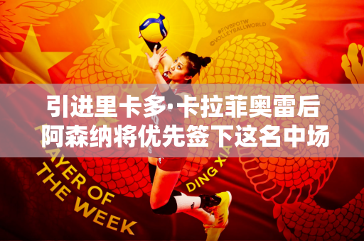 引进里卡多·卡拉菲奥雷后 阿森纳将优先签下这名中场球员