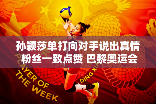 孙颖莎单打向对手说出真情 粉丝一致点赞 巴黎奥运会上将有一场孙子与祖父之战