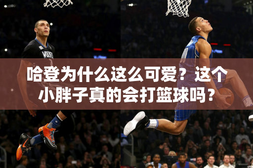 哈登为什么这么可爱？这个小胖子真的会打篮球吗？