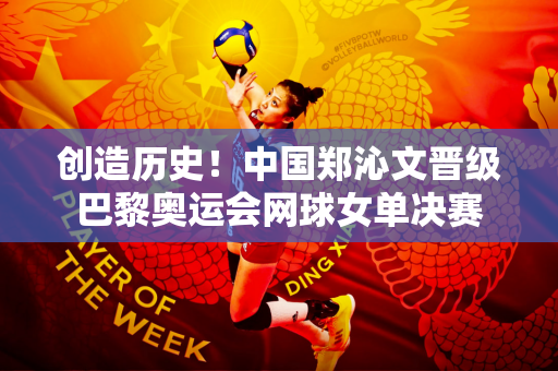 创造历史！中国郑沁文晋级巴黎奥运会网球女单决赛