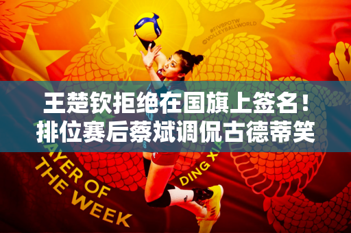 王楚钦拒绝在国旗上签名！排位赛后蔡斌调侃古德蒂笑得合不拢嘴