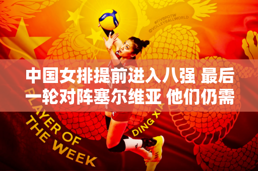 中国女排提前进入八强 最后一轮对阵塞尔维亚 他们仍需奋力争取胜利 夺得小组第一
