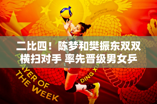 二比四！陈梦和樊振东双双横扫对手 率先晋级男女乒决赛