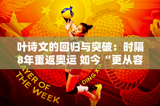 叶诗文的回归与突破：时隔8年重返奥运 如今“更从容”