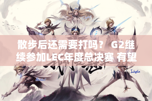 散步后还需要打吗？ G2继续参加LEC年度总决赛 有望夺冠！
