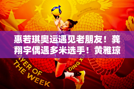 惠若琪奥运遇见老朋友！龚翔宇偶遇多米选手！黄雅琼与王梦洁合影