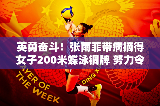 英勇奋斗！张雨菲带病摘得女子200米蝶泳铜牌 努力令人感动