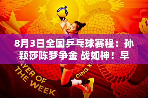 8月3日全国乒乓球赛程：孙颖莎陈梦争金 战如神！早田希娜VS 申裕彬