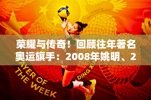荣耀与传奇！回顾往年著名奥运旗手：2008年姚明、2021年朱婷、赵帅