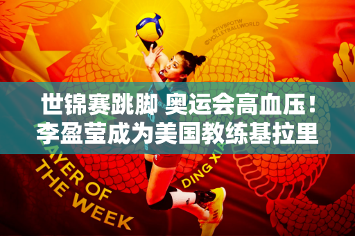 世锦赛跳脚 奥运会高血压！李盈莹成为美国教练基拉里的职业噩梦