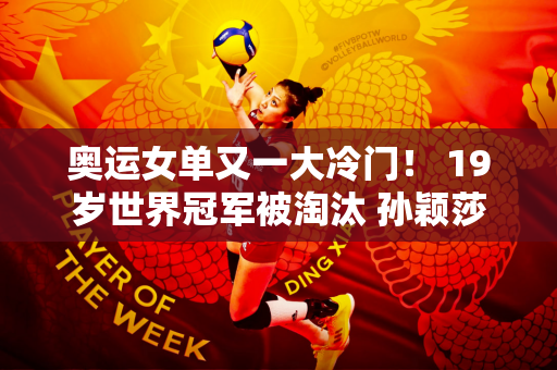 奥运女单又一大冷门！ 19岁世界冠军被淘汰 孙颖莎需提前应对黑马