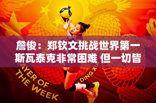 詹俊：郑钦文挑战世界第一斯瓦泰克非常困难 但一切皆有可能