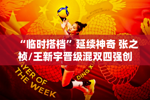 “临时搭档”延续神奇 张之祯/王新宇晋级混双四强创造历史