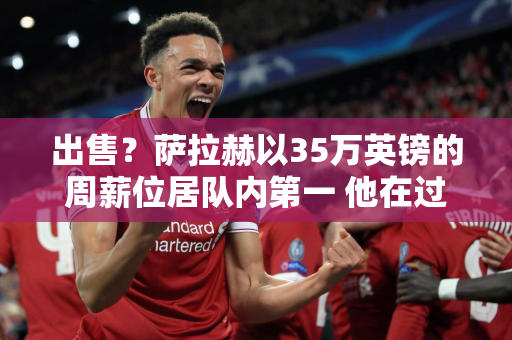 出售？萨拉赫以35万英镑的周薪位居队内第一 他在过去7场英超比赛中打入2球 转让费值多少钱？