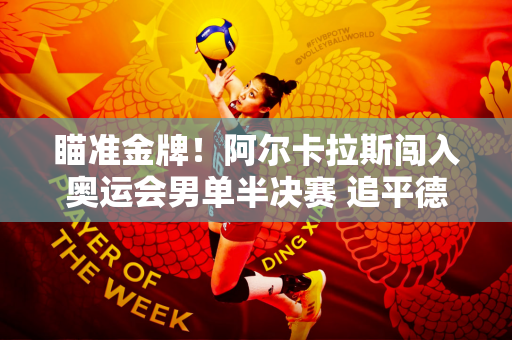 瞄准金牌！阿尔卡拉斯闯入奥运会男单半决赛 追平德约科维奇的神奇纪录