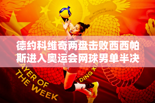 德约科维奇两盘击败西西帕斯进入奥运会网球男单半决赛迎战穆塞蒂