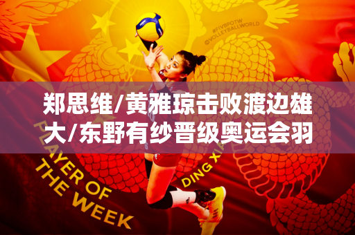 郑思维/黄雅琼击败渡边雄大/东野有纱晋级奥运会羽毛球混双决赛