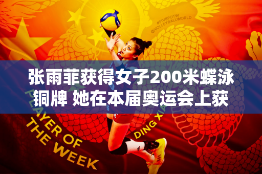 张雨菲获得女子200米蝶泳铜牌 她在本届奥运会上获得了3枚铜牌