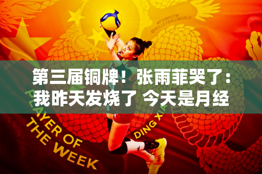 第三届铜牌！张雨菲哭了：我昨天发烧了 今天是月经第一天 如果我死了我也会死在游泳池里
