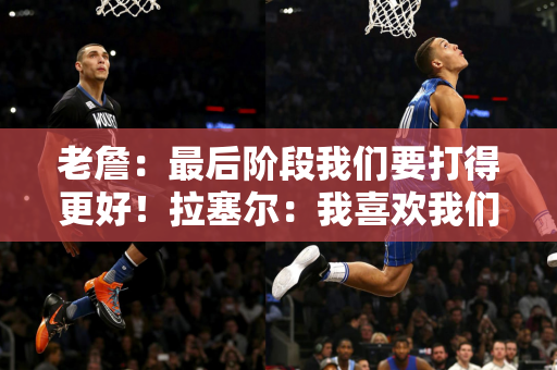 老詹：最后阶段我们要打得更好！拉塞尔：我喜欢我们现在的位置 也喜欢我们的机会！