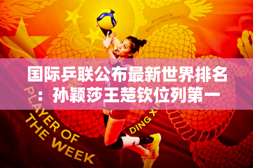 国际乒联公布最新世界排名：孙颖莎王楚钦位列第一