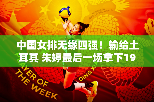 中国女排无缘四强！输给土耳其 朱婷最后一场拿下19分 李盈莹拼尽全力拿下25分