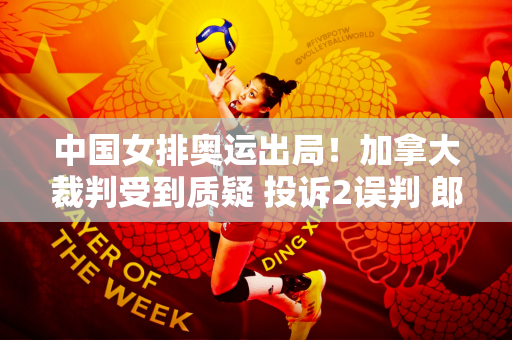 中国女排奥运出局！加拿大裁判受到质疑 投诉2误判 郎平一针见血