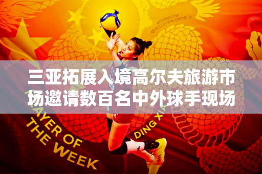 三亚拓展入境高尔夫旅游市场邀请数百名中外球手现场体验