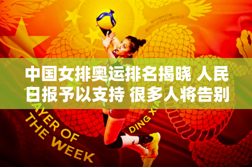 中国女排奥运排名揭晓 人民日报予以支持 很多人将告别国家队 新一届女排将迎来巨大变化