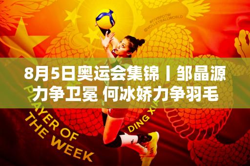 8月5日奥运会集锦丨邹晶源力争卫冕 何冰娇力争羽毛球女单金牌