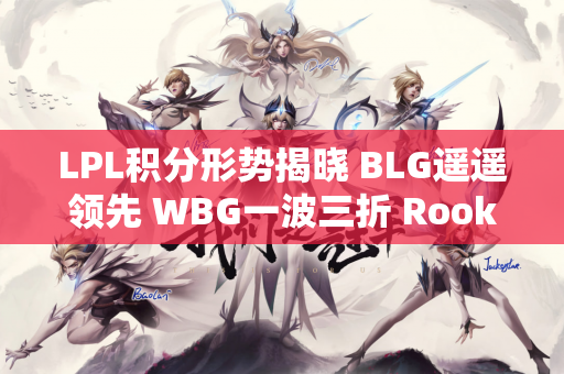 LPL积分形势揭晓 BLG遥遥领先 WBG一波三折 Rookie最危险