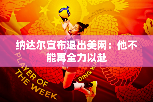 纳达尔宣布退出美网：他不能再全力以赴