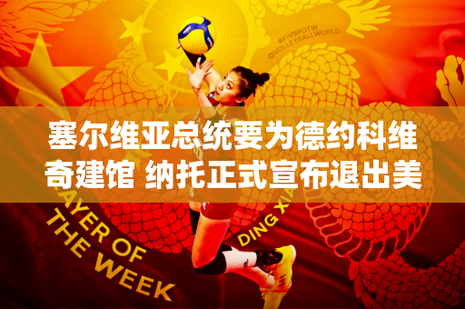 塞尔维亚总统要为德约科维奇建馆 纳托正式宣布退出美网 袁跃约战萨巴 张帅退出