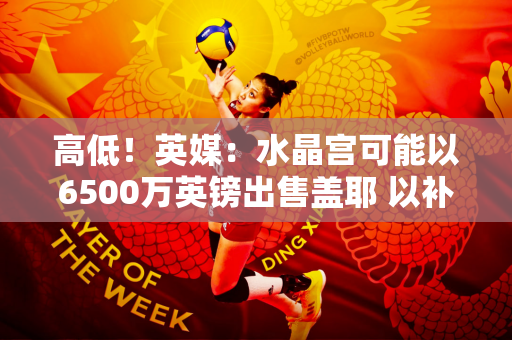 高低！英媒：水晶宫可能以6500万英镑出售盖耶 以补强查洛巴