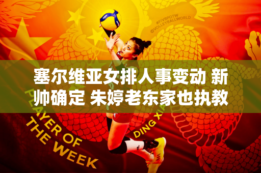 塞尔维亚女排人事变动 新帅确定 朱婷老东家也执教