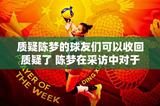 质疑陈梦的球友们可以收回质疑了 陈梦在采访中对于夺冠说了些什么？关于孙颖莎