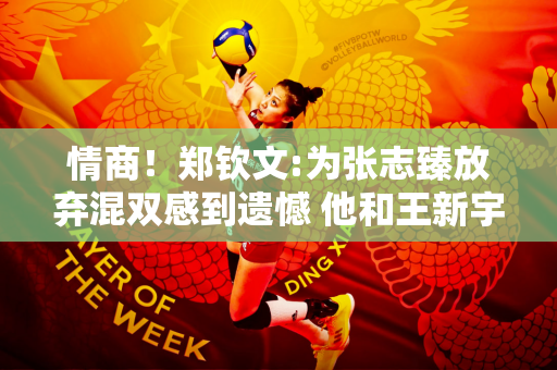 情商！郑钦文:为张志臻放弃混双感到遗憾 他和王新宇也创造了银牌的历史
