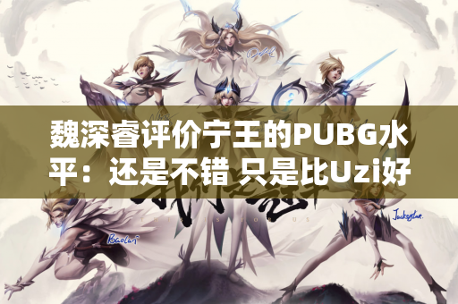 魏深睿评价宁王的PUBG水平：还是不错 只是比Uzi好一点