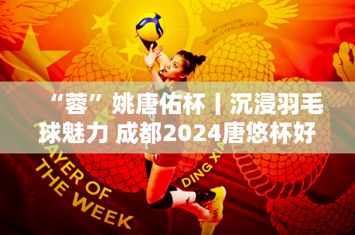 “蓉”姚唐佑杯丨沉浸羽毛球魅力 成都2024唐悠杯好看又好玩！