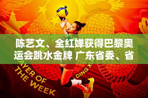 陈艺文、全红婵获得巴黎奥运会跳水金牌 广东省委、省政府向中国体育代表团发来贺信
