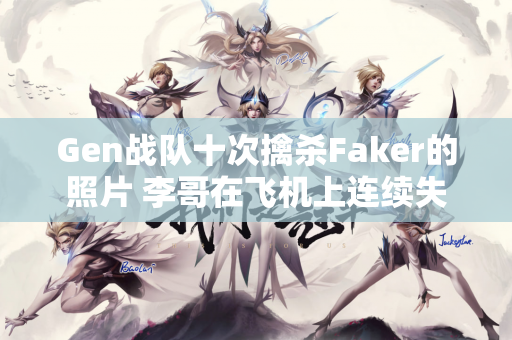 Gen战队十次擒杀Faker的照片 李哥在飞机上连续失误 赛后自责头撞墙
