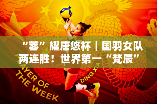 “蓉”耀唐悠杯｜国羽女队两连胜！世界第一“梵辰”组合登场 展现强大攻击力